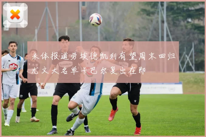 米体报道劳埃德凯利有望周末回归尤文大名单卡巴尔复出在即