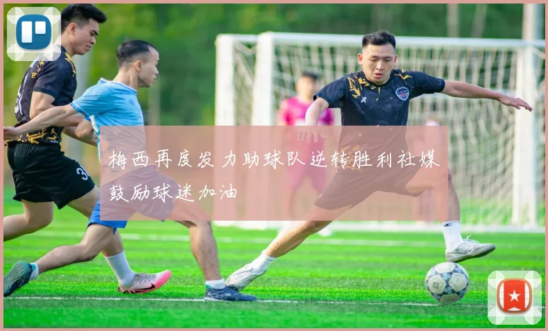 梅西再度发力助球队逆转胜利社媒鼓励球迷加油