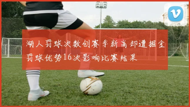 湖人罚球次数创赛季新高却遭掘金罚球优势16次影响比赛结果