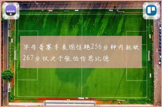 字母哥赛季表现惊艳256分钟内狂砍267分仅次于张伯伦恩比德