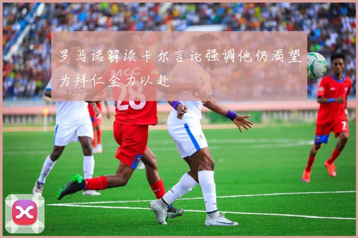 罗马诺解读卡尔言论强调他仍渴望为拜仁全力以赴