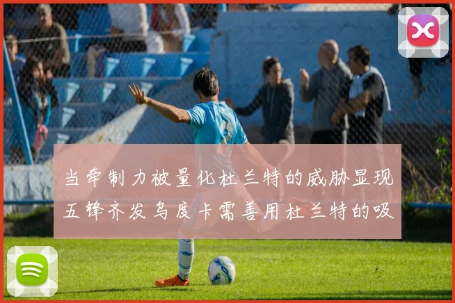 当牵制力被量化杜兰特的威胁显现五锋齐发乌度卡需善用杜兰特的吸引力
