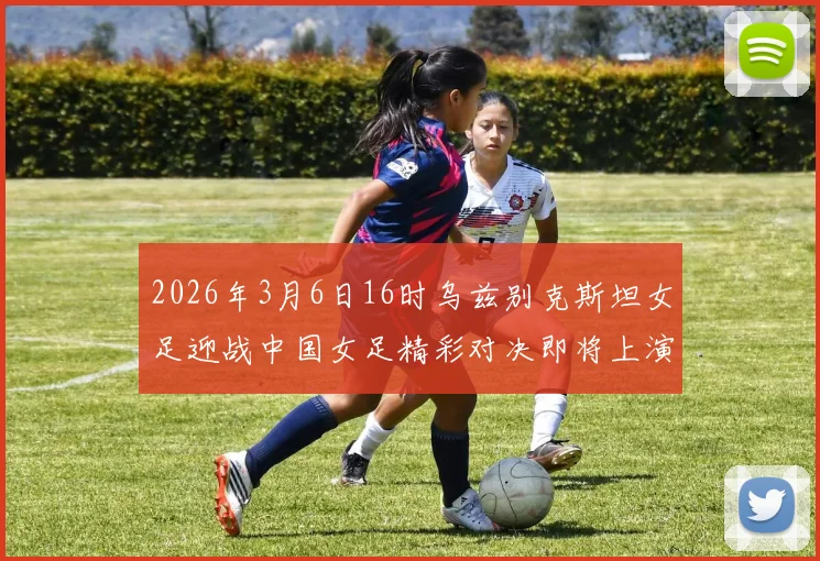 2026年3月6日16时乌兹别克斯坦女足迎战中国女足精彩对决即将上演