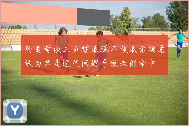 约基奇谈三分球表现不佳表示满意认为只是运气问题导致未能命中