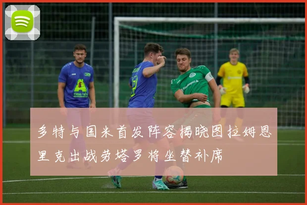 多特与国米首发阵容揭晓图拉姆恩里克出战劳塔罗将坐替补席
