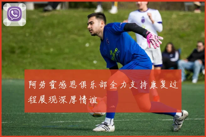 阿劳霍感恩俱乐部全力支持康复过程展现深厚情谊