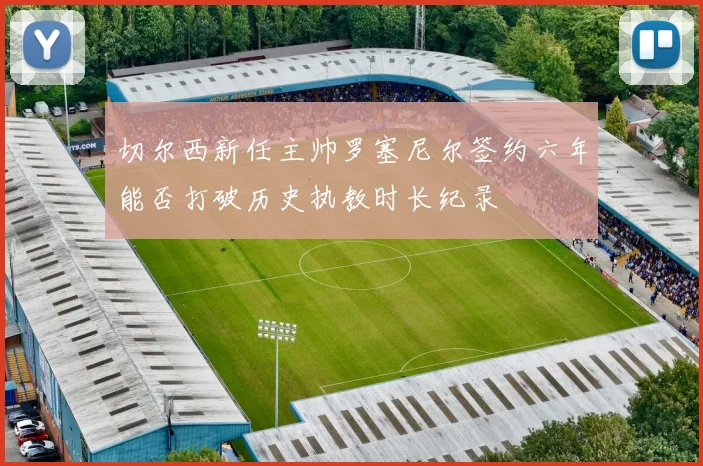 切尔西新任主帅罗塞尼尔签约六年能否打破历史执教时长纪录