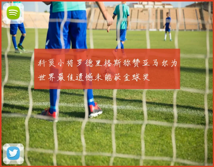 科莫小将罗德里格斯称赞亚马尔为世界最佳遗憾未能获金球奖