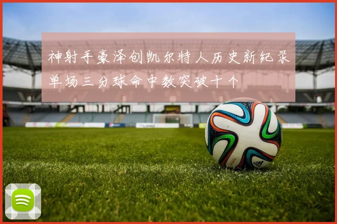 神射手豪泽创凯尔特人历史新纪录单场三分球命中数突破十个