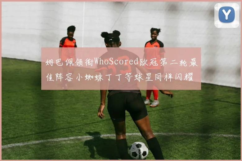 姆巴佩领衔WhoScored欧冠第二轮最佳阵容小蜘蛛丁丁等球星同样闪耀