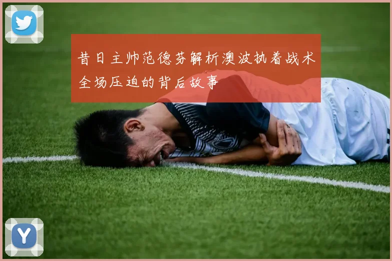昔日主帅范德芬解析澳波执着战术全场压迫的背后故事