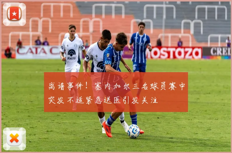 离谱事件！塞内加尔三名球员赛中突发不适紧急送医引发关注