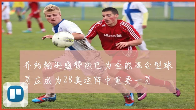 乔约翰逊盛赞热巴为全能混合型球员应成为28奥运阵中重要一员