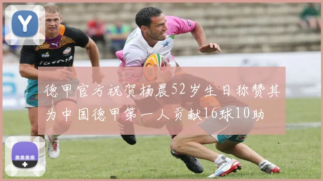 德甲官方祝贺杨晨52岁生日称赞其为中国德甲第一人贡献16球10助