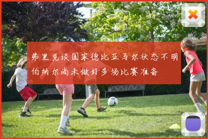 弗里克谈国家德比亚马尔状态不明伯纳尔尚未做好多场比赛准备