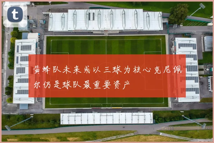 黄蜂队未来或以三球为核心克尼佩尔仍是球队最重要资产