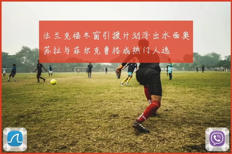 法兰克福冬窗引援计划浮出水面奥苏拉与菲尔克鲁格成热门人选