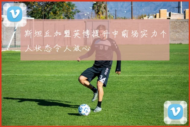 斯坦丘加盟英博提升中前场实力个人状态令人放心