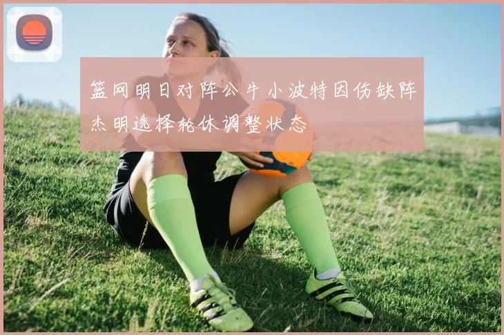 篮网明日对阵公牛小波特因伤缺阵杰明选择轮休调整状态