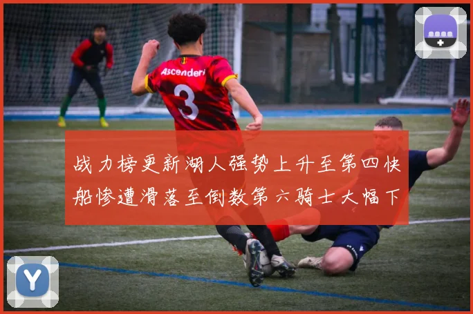 战力榜更新湖人强势上升至第四快船惨遭滑落至倒数第六骑士大幅下滑十位