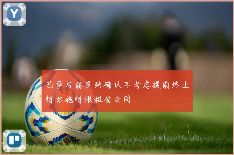 巴萨与赫罗纳确认不考虑提前终止特尔施特根租借合同